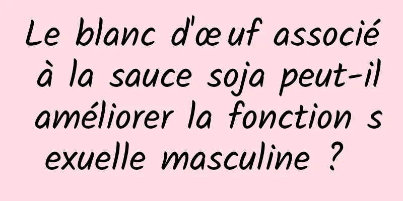 Le blanc d'œuf associé à la sauce soja peut-il améliorer la fonction sexuelle masculine ? 
