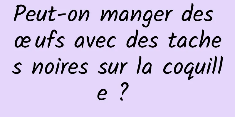 Peut-on manger des œufs avec des taches noires sur la coquille ? 