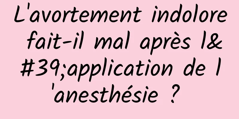L'avortement indolore fait-il mal après l'application de l'anesthésie ? 