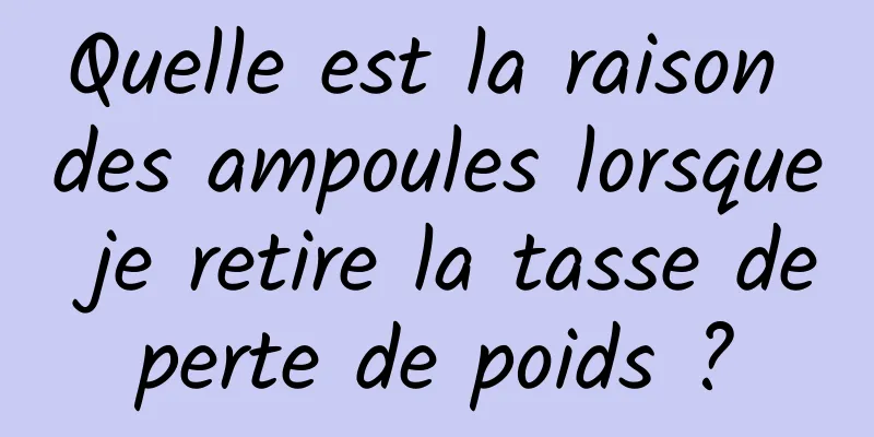 Quelle est la raison des ampoules lorsque je retire la tasse de perte de poids ? 