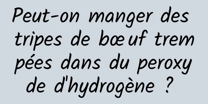 Peut-on manger des tripes de bœuf trempées dans du peroxyde d'hydrogène ? 