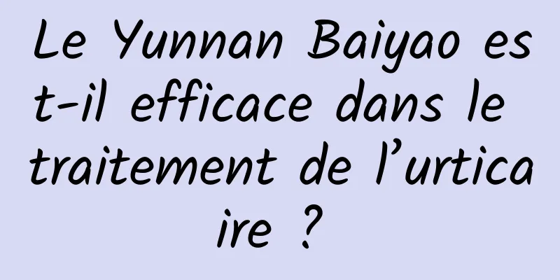 Le Yunnan Baiyao est-il efficace dans le traitement de l’urticaire ? 