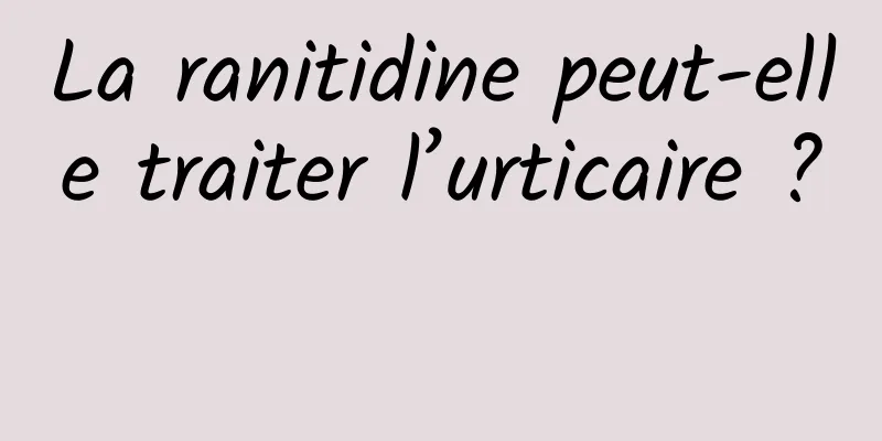La ranitidine peut-elle traiter l’urticaire ? 