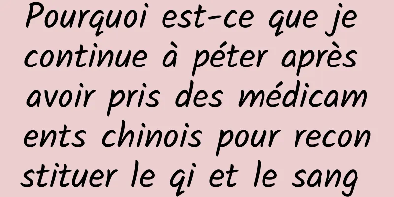 Pourquoi est-ce que je continue à péter après avoir pris des médicaments chinois pour reconstituer le qi et le sang 