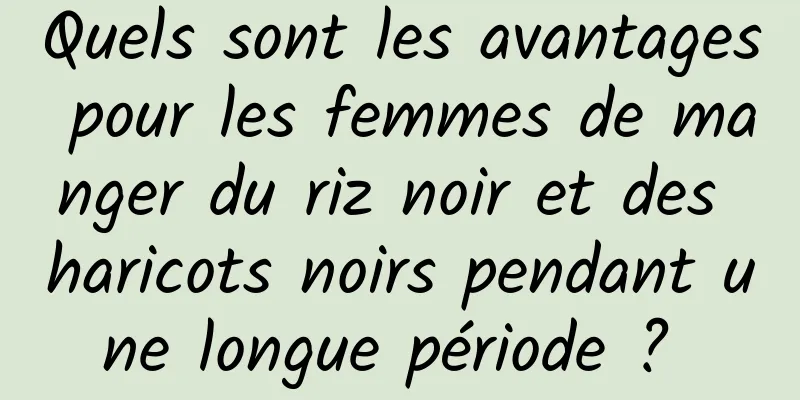 Quels sont les avantages pour les femmes de manger du riz noir et des haricots noirs pendant une longue période ? 