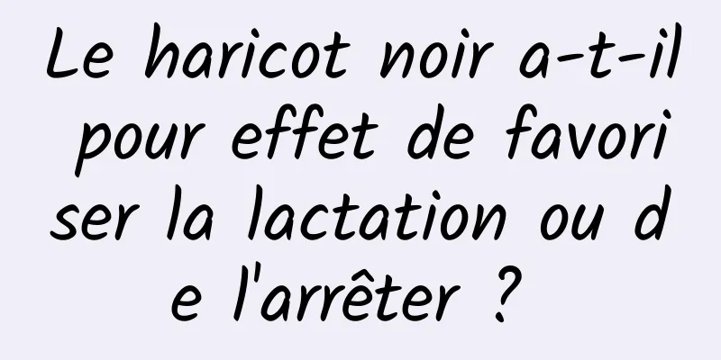 Le haricot noir a-t-il pour effet de favoriser la lactation ou de l'arrêter ? 