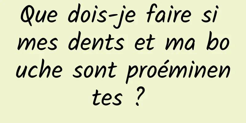 Que dois-je faire si mes dents et ma bouche sont proéminentes ? 
