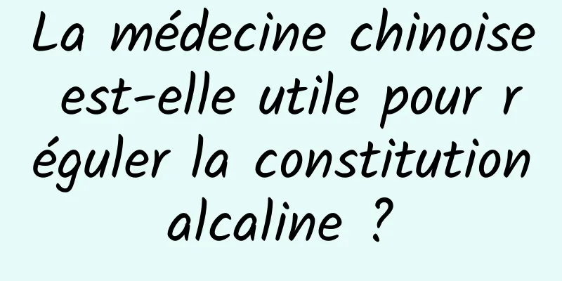 La médecine chinoise est-elle utile pour réguler la constitution alcaline ? 