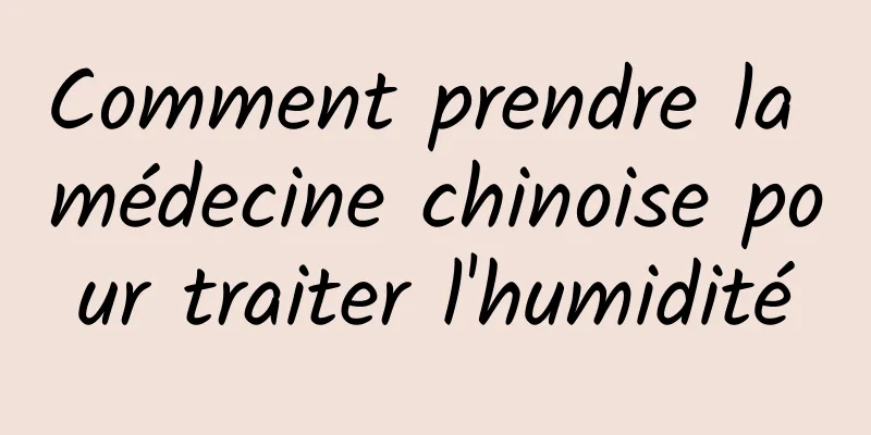Comment prendre la médecine chinoise pour traiter l'humidité