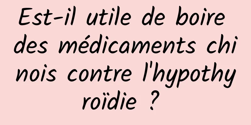 Est-il utile de boire des médicaments chinois contre l'hypothyroïdie ? 