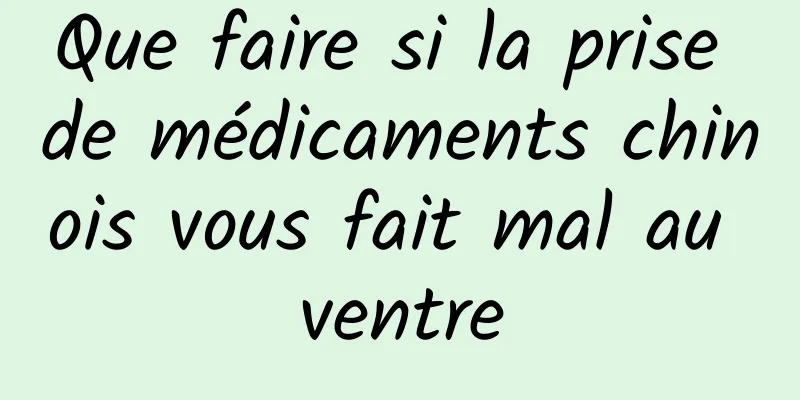Que faire si la prise de médicaments chinois vous fait mal au ventre