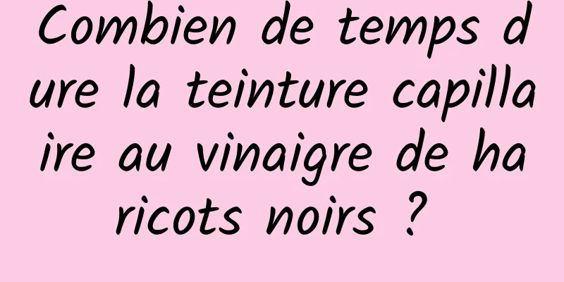 Combien de temps dure la teinture capillaire au vinaigre de haricots noirs ? 