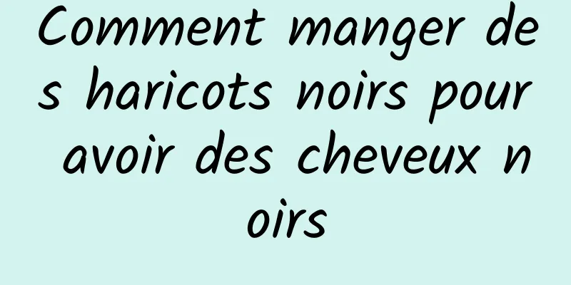 Comment manger des haricots noirs pour avoir des cheveux noirs