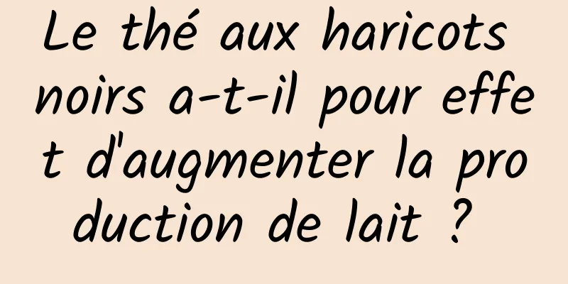 Le thé aux haricots noirs a-t-il pour effet d'augmenter la production de lait ? 