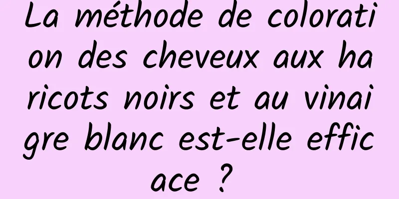 La méthode de coloration des cheveux aux haricots noirs et au vinaigre blanc est-elle efficace ? 