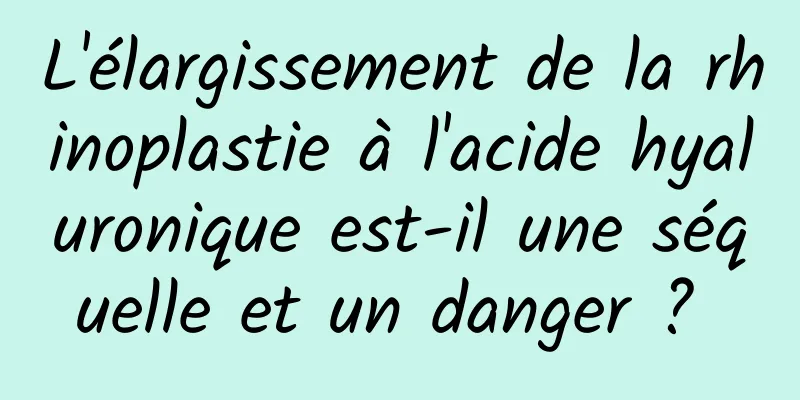L'élargissement de la rhinoplastie à l'acide hyaluronique est-il une séquelle et un danger ? 
