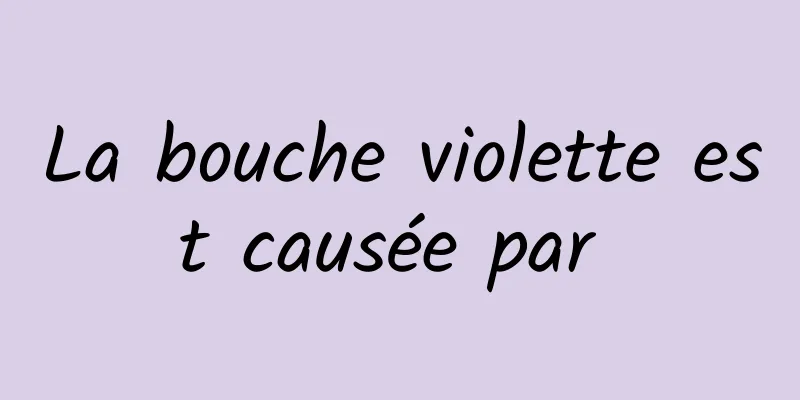 La bouche violette est causée par 