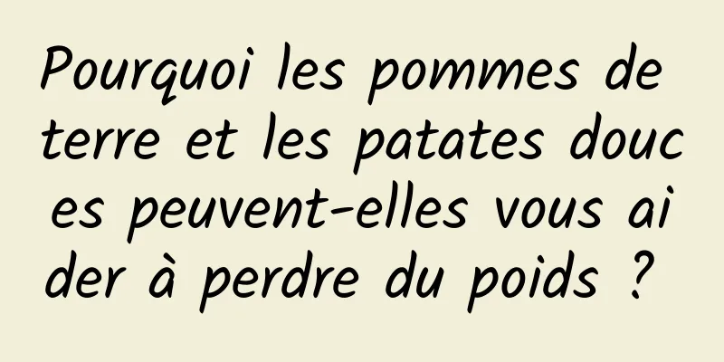 Pourquoi les pommes de terre et les patates douces peuvent-elles vous aider à perdre du poids ? 