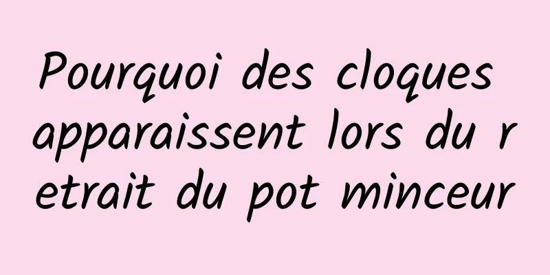 Pourquoi des cloques apparaissent lors du retrait du pot minceur
