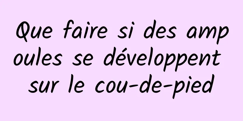 Que faire si des ampoules se développent sur le cou-de-pied