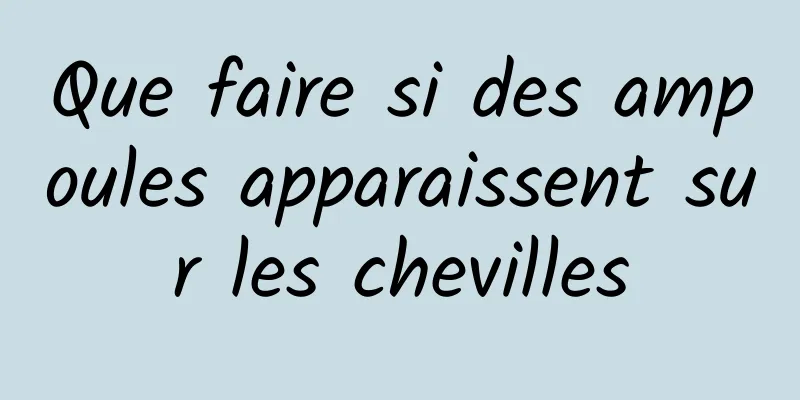 Que faire si des ampoules apparaissent sur les chevilles