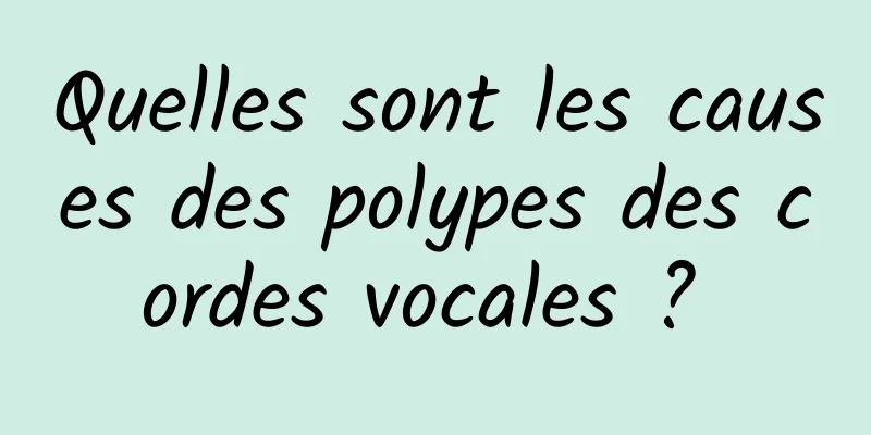 Quelles sont les causes des polypes des cordes vocales ? 