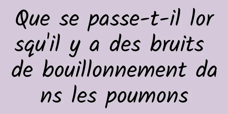 Que se passe-t-il lorsqu'il y a des bruits de bouillonnement dans les poumons