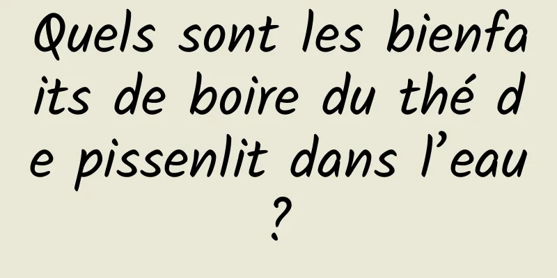 Quels sont les bienfaits de boire du thé de pissenlit dans l’eau ? 