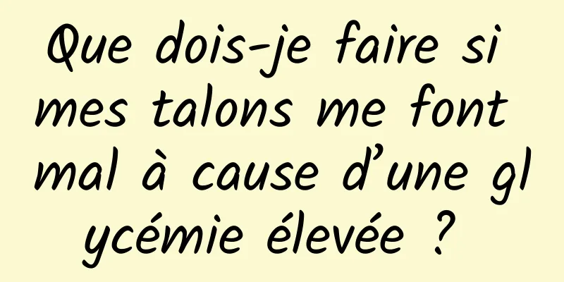Que dois-je faire si mes talons me font mal à cause d’une glycémie élevée ? 