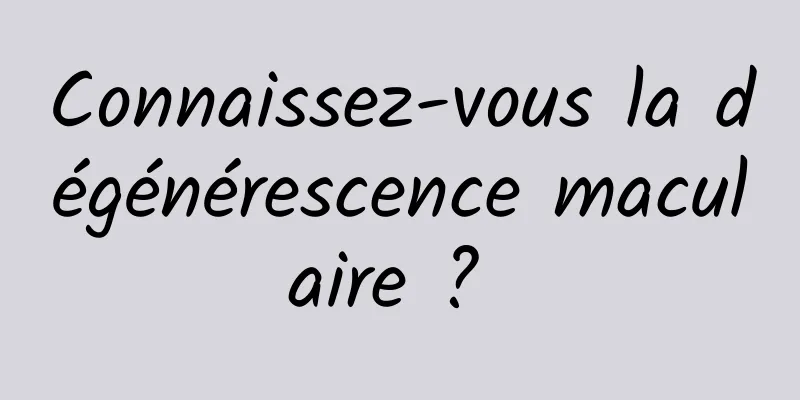 Connaissez-vous la dégénérescence maculaire ? 