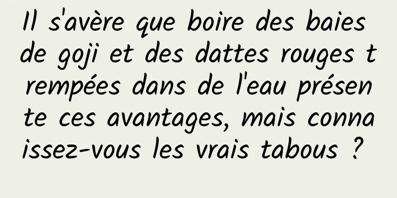 Il s'avère que boire des baies de goji et des dattes rouges trempées dans de l'eau présente ces avantages, mais connaissez-vous les vrais tabous ? 