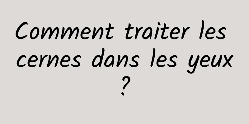 Comment traiter les cernes dans les yeux ? 