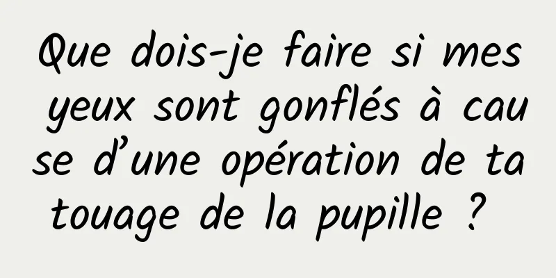Que dois-je faire si mes yeux sont gonflés à cause d’une opération de tatouage de la pupille ? 