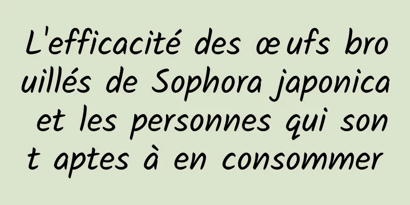 L'efficacité des œufs brouillés de Sophora japonica et les personnes qui sont aptes à en consommer