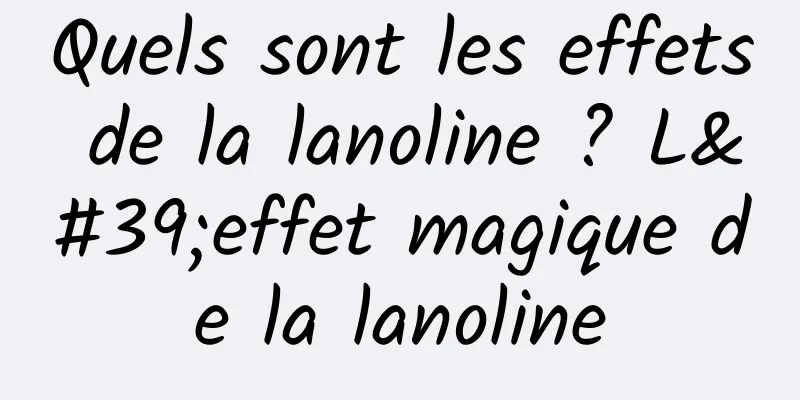 Quels sont les effets de la lanoline ? L'effet magique de la lanoline