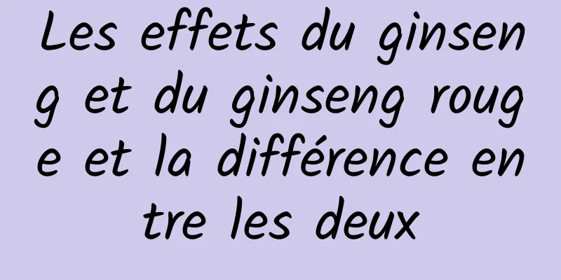 Les effets du ginseng et du ginseng rouge et la différence entre les deux
