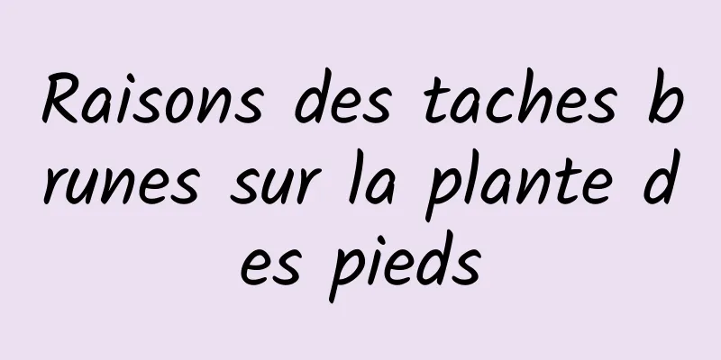 Raisons des taches brunes sur la plante des pieds