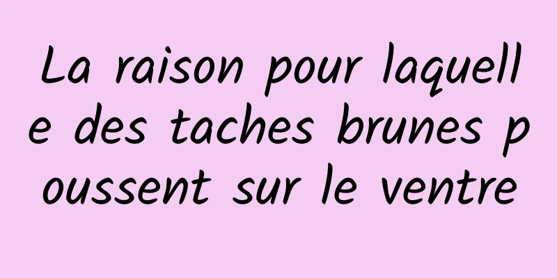 La raison pour laquelle des taches brunes poussent sur le ventre