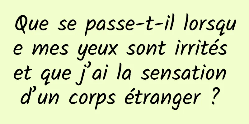 Que se passe-t-il lorsque mes yeux sont irrités et que j’ai la sensation d’un corps étranger ? 