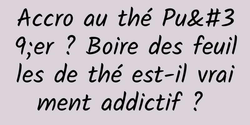 Accro au thé Pu'er ? Boire des feuilles de thé est-il vraiment addictif ? 