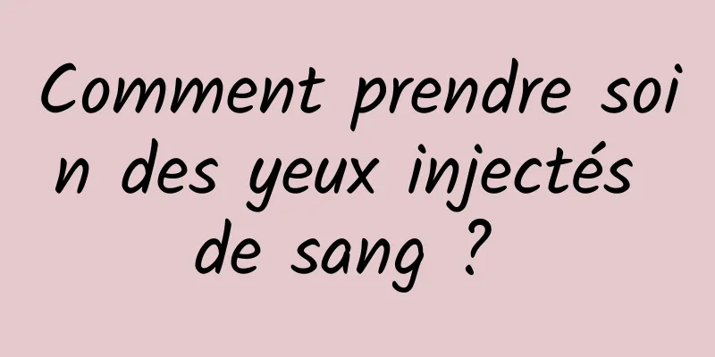Comment prendre soin des yeux injectés de sang ? 