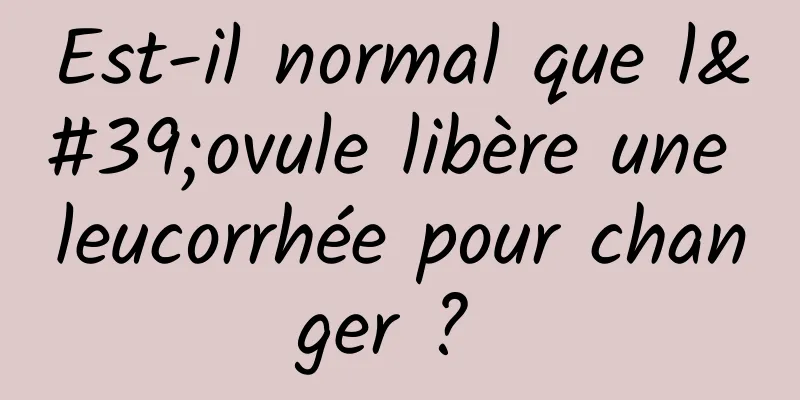 Est-il normal que l'ovule libère une leucorrhée pour changer ? 