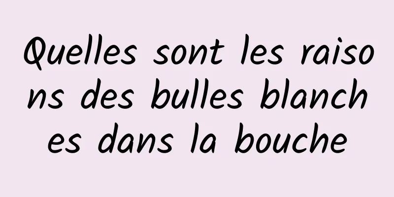 Quelles sont les raisons des bulles blanches dans la bouche