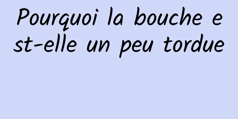 Pourquoi la bouche est-elle un peu tordue 