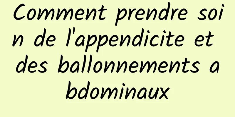 Comment prendre soin de l'appendicite et des ballonnements abdominaux