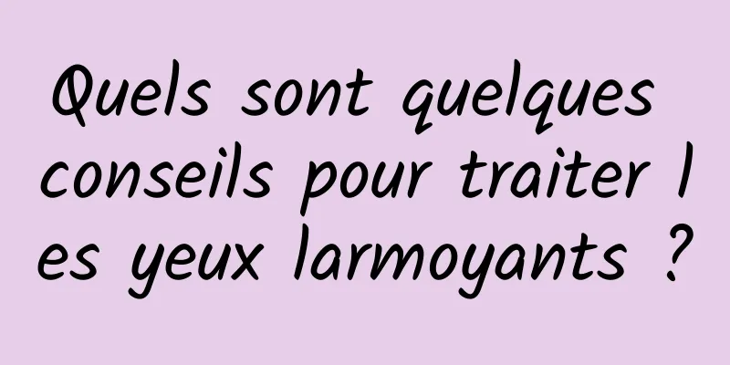 Quels sont quelques conseils pour traiter les yeux larmoyants ?
