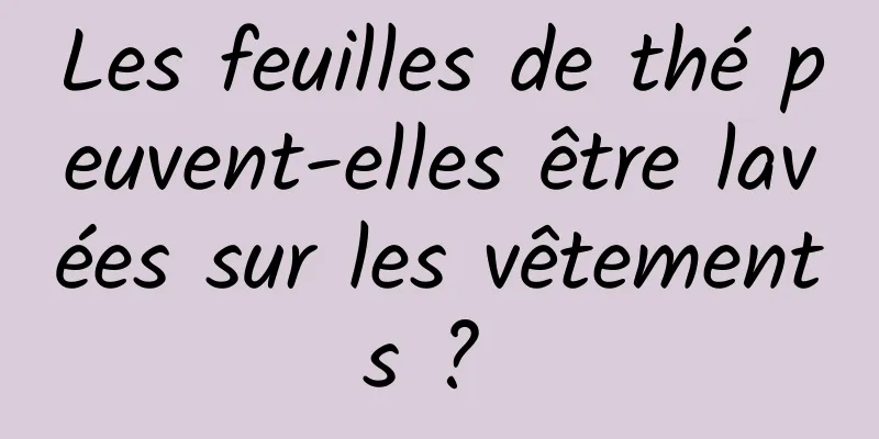 Les feuilles de thé peuvent-elles être lavées sur les vêtements ? 