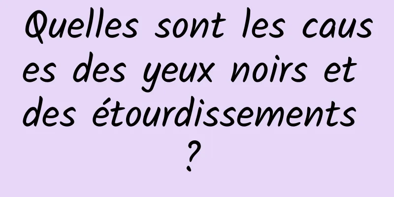 Quelles sont les causes des yeux noirs et des étourdissements ? 
