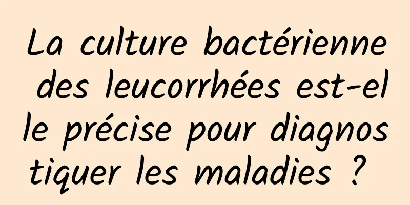 La culture bactérienne des leucorrhées est-elle précise pour diagnostiquer les maladies ? 