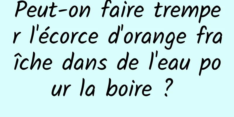 Peut-on faire tremper l'écorce d'orange fraîche dans de l'eau pour la boire ? 
